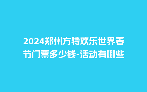 2024郑州方特欢乐世界春节门票多少钱-活动有哪些