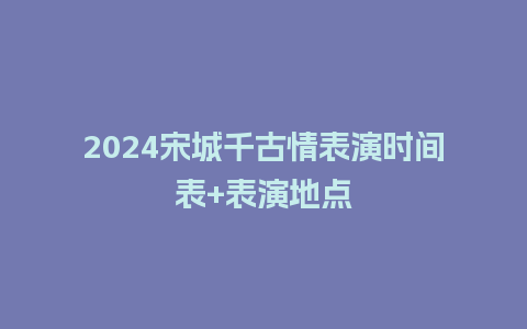 2024宋城千古情表演时间表+表演地点