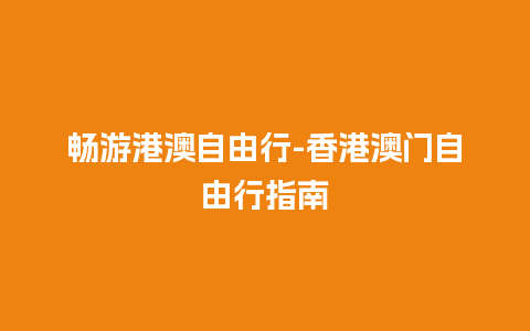 畅游港澳自由行-香港澳门自由行指南