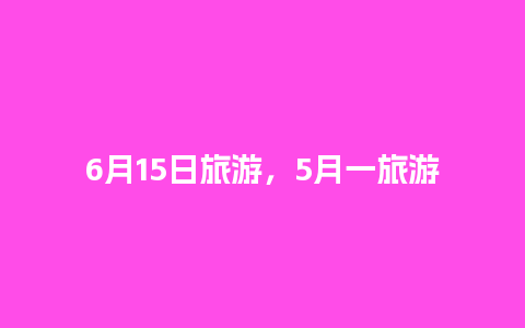 6月15日旅游，5月一旅游