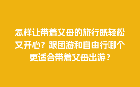 怎样让带着父母的旅行既轻松又开心？跟团游和自由行哪个更适合带着父母出游？