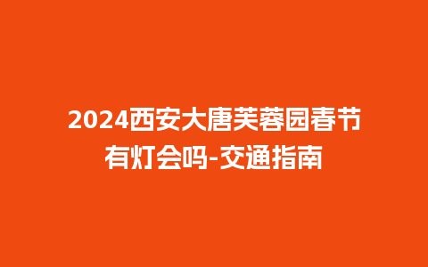 2024西安大唐芙蓉园春节有灯会吗-交通指南