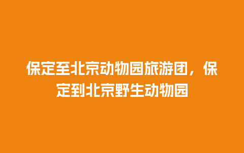 保定至北京动物园旅游团，保定到北京野生动物园