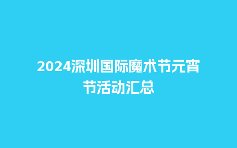 2024深圳国际魔术节元宵节活动汇总