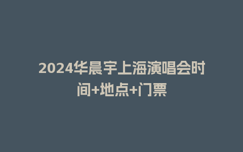 2024华晨宇上海演唱会时间+地点+门票