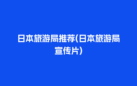 日本旅游局推荐(日本旅游局宣传片)