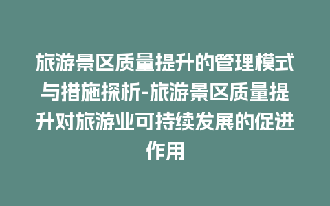 旅游景区质量提升的管理模式与措施探析-旅游景区质量提升对旅游业可持续发展的促进作用