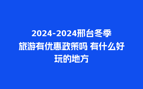 2024邢台冬季旅游有优惠政策吗 有什么好玩的地方