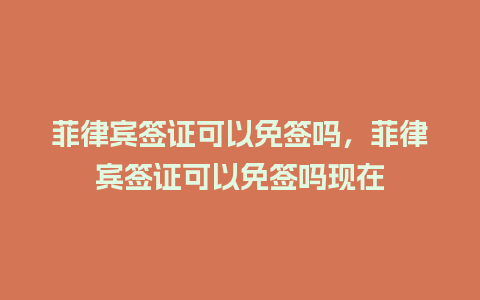 菲律宾签证可以免签吗，菲律宾签证可以免签吗现在