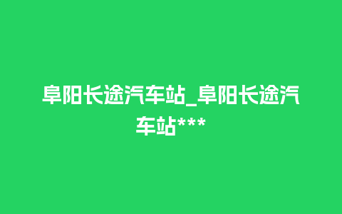 阜阳长途汽车站_阜阳长途汽车站***