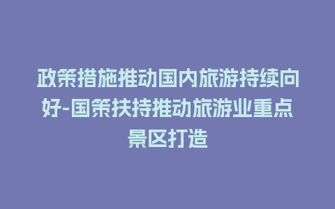 政策措施推动国内旅游持续向好-国策扶持推动旅游业重点景区打造