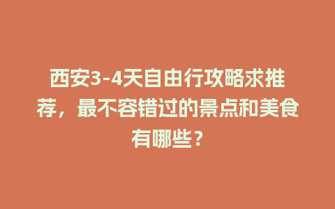 西安3-4天自由行攻略求推荐，最不容错过的景点和美食有哪些？