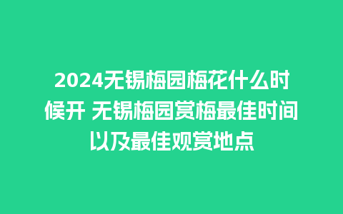 2024无锡梅园梅花什么时候开 无锡梅园赏梅最佳时间以及最佳观赏地点