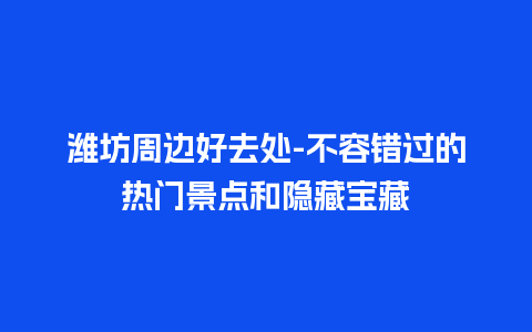 潍坊周边好去处-不容错过的热门景点和隐藏宝藏