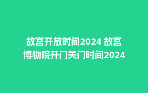 故宫开放时间2024 故宫博物院开门关门时间2024