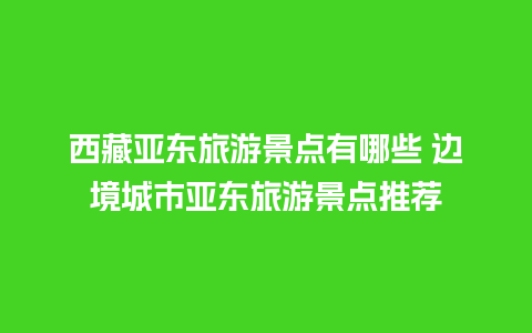 西藏亚东旅游景点有哪些 边境城市亚东旅游景点推荐