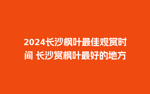 2024长沙枫叶最佳观赏时间 长沙赏枫叶最好的地方