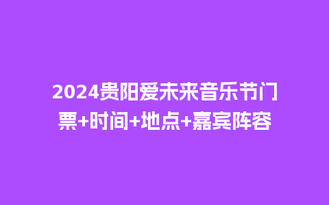 2024贵阳爱未来音乐节门票+时间+地点+嘉宾阵容