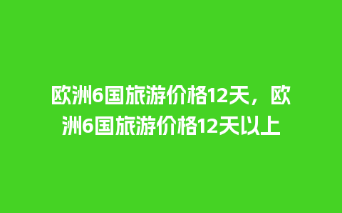 欧洲6国旅游价格12天，欧洲6国旅游价格12天以上