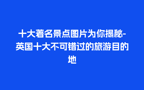 十大著名景点图片为你揭秘-英国十大不可错过的旅游目的地