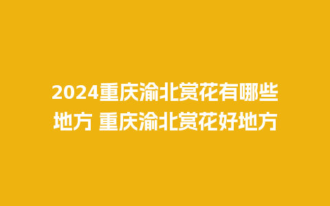 2024重庆渝北赏花有哪些地方 重庆渝北赏花好地方