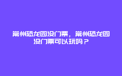 常州恐龙园没门票，常州恐龙园没门票可以玩吗？