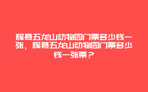 辉县五龙山动物园门票多少钱一张，辉县五龙山动物园门票多少钱一张票？