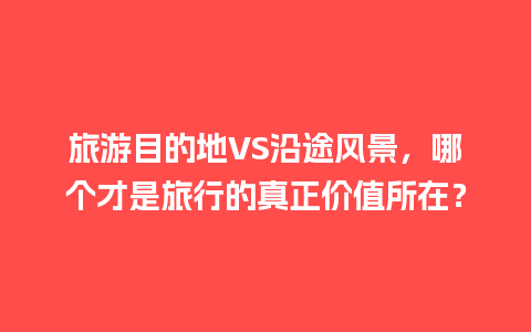 旅游目的地VS沿途风景，哪个才是旅行的真正价值所在？