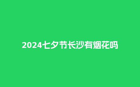 2024七夕节长沙有烟花吗