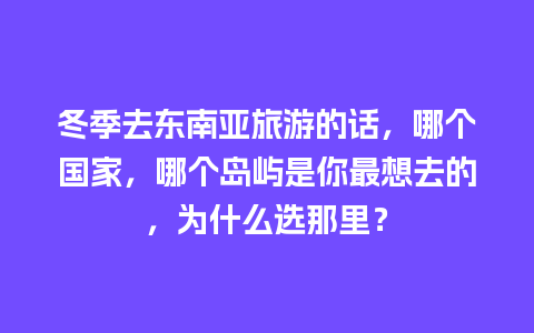 冬季去东南亚旅游的话，哪个国家，哪个岛屿是你最想去的，为什么选那里？