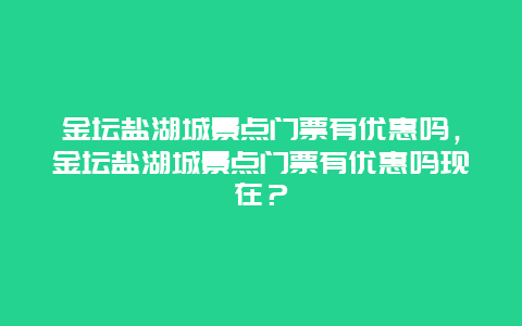 金坛盐湖城景点门票有优惠吗，金坛盐湖城景点门票有优惠吗现在？