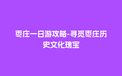 枣庄一日游攻略-寻觅枣庄历史文化瑰宝