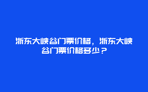 浙东大峡谷门票价格，浙东大峡谷门票价格多少？