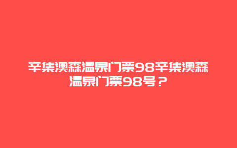 辛集澳森温泉门票98辛集澳森温泉门票98号？