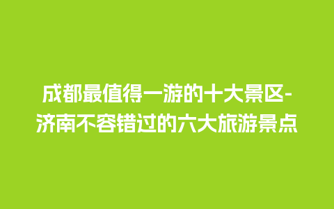 成都最值得一游的十大景区-济南不容错过的六大旅游景点