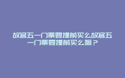 故宫五一门票要提前买么故宫五一门票要提前买么嘛？