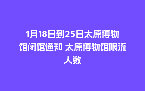 1月18日到25日太原博物馆闭馆通知 太原博物馆限流人数