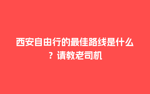 西安自由行的最佳路线是什么？请教老司机