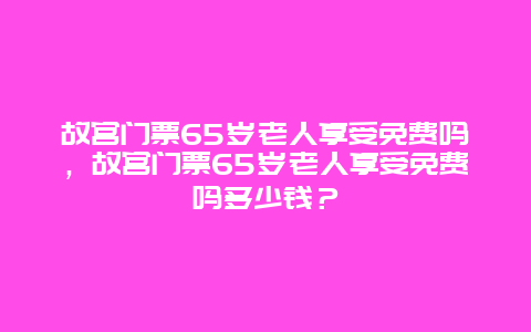 故宫门票65岁老人享受免费吗，故宫门票65岁老人享受免费吗多少钱？