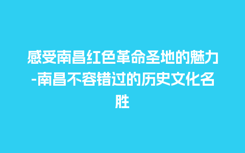 感受南昌红色革命圣地的魅力-南昌不容错过的历史文化名胜