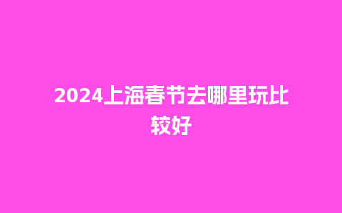 2024上海春节去哪里玩比较好