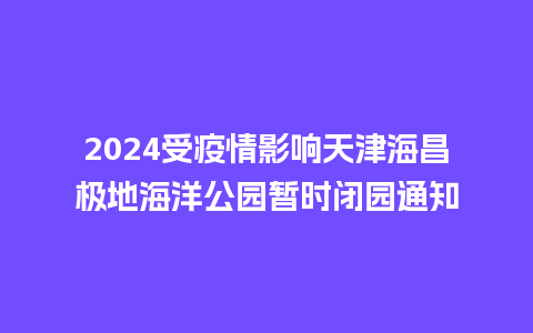 2024受疫情影响天津海昌极地海洋公园暂时闭园通知