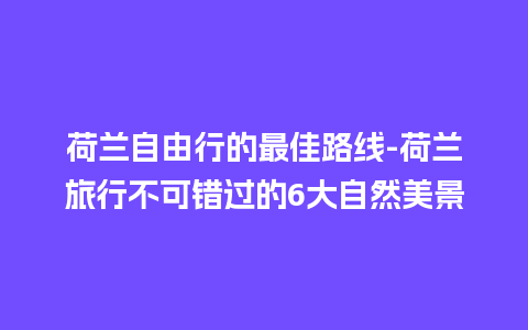 荷兰自由行的最佳路线-荷兰旅行不可错过的6大自然美景