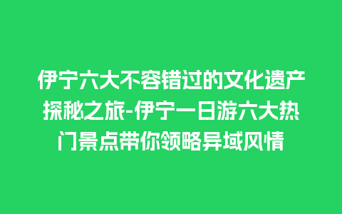 伊宁六大不容错过的文化遗产探秘之旅-伊宁一日游六大热门景点带你领略异域风情