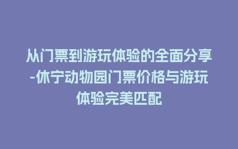 从门票到游玩体验的全面分享-休宁动物园门票价格与游玩体验完美匹配