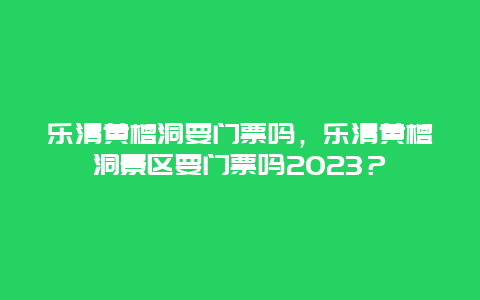 乐清黄檀洞要门票吗，乐清黄檀洞景区要门票吗2024年？