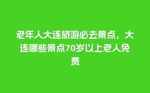 老年人大连旅游必去景点，大连哪些景点70岁以上老人免费