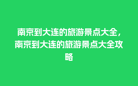 南京到大连的旅游景点大全，南京到大连的旅游景点大全攻略