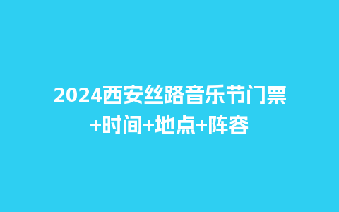 2024西安丝路音乐节门票+时间+地点+阵容