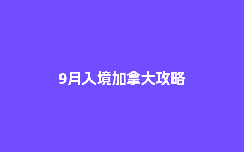 9月入境加拿大攻略